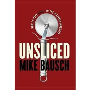 Unsliced: How to Stay Whole in the Pizzeria Industry, Hardcover - Mike Bausch imagine
