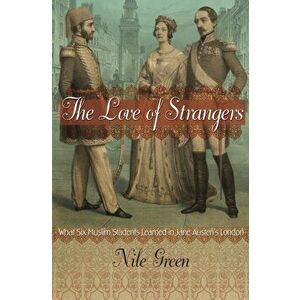Love of Strangers. What Six Muslim Students Learned in Jane Austen's London, Paperback - Nile Green imagine