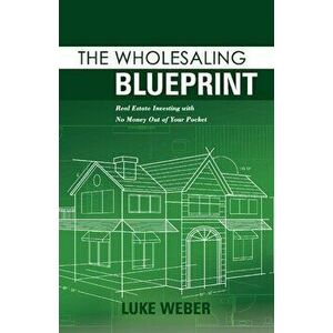 The Wholesaling Blueprint: Real Estate Investing with No Money Out of Your Pocket, Paperback - Luke Weber imagine