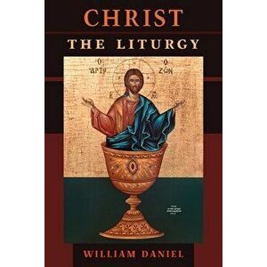 Christ the Liturgy, Paperback - William Daniel imagine