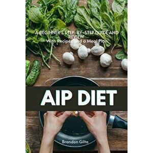 AIP (Autoimmune Protocol) Diet: A Beginner's Step-by-Step Guide and Review With Recipes and a Meal Plan, Paperback - Brandon Gilta imagine