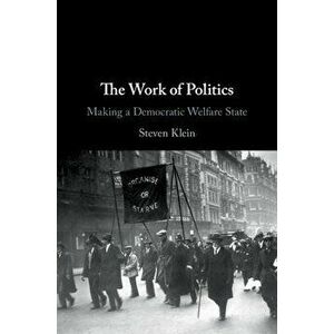 The Work of Politics: Making a Democratic Welfare State, Hardcover - Steven Klein imagine