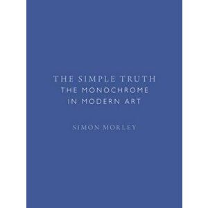 Simple Truth. The Monochrome in Modern Art, Hardback - Simon Morley imagine