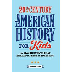 20th Century American History for Kids: The Major Events That Shaped the Past and Present, Paperback - Andrea Bentley imagine