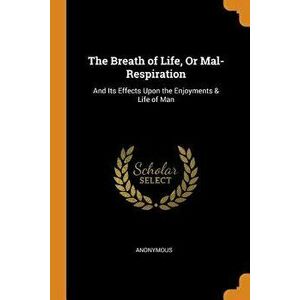 The Breath of Life, or Mal-Respiration: And Its Effects Upon the Enjoyments & Life of Man, Paperback - *** imagine