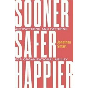 Sooner Safer Happier. Antipatterns and Patterns for Business Agility, Hardback - Jonathan Smart imagine