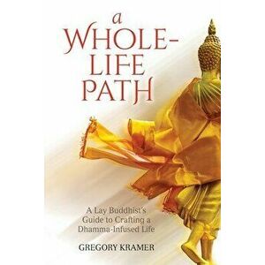 A Whole-Life Path: A Lay Buddhist's Guide to Crafting a Dhamma-Infused Life, Paperback - Gregory Kramer imagine