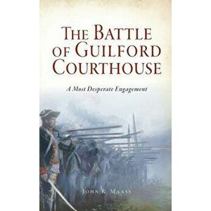 Battle of Guilford Courthouse: A Most Desperate Engagement, Hardcover - John R. Maass imagine