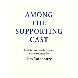 Among the Supporting Cast. Reminiscences and Reflections on Three Careers, Hardback - Tim Sainsbury imagine