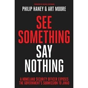 See Something, Say Nothing: A Homeland Security Officer Exposes the Government's Submission to Jihad, Paperback - Philip Haney imagine