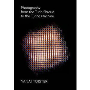 Photography from the Turin Shroud to the Turing Machine, Paperback - Yanai Toister imagine