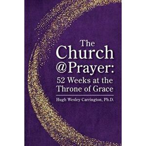 The Church@Prayer: 52 Weeks at the Throne of Grace, Paperback - Hugh Wesley Carrington imagine