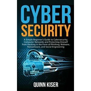 Cybersecurity: A Simple Beginner's Guide to Cybersecurity, Computer Networks and Protecting Oneself from Hacking in the Form of Phish - Quinn Kiser imagine