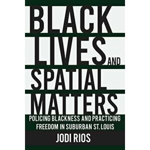 Black Lives and Spatial Matters: Policing Blackness and Practicing Freedom in Suburban St. Louis, Paperback - Jodi Rios imagine