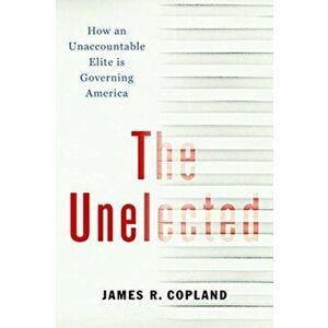 Unelected. How an Unaccountable Elite is Governing America, Hardback - James R. Copland imagine