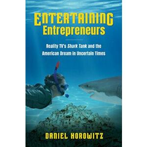 Entertaining Entrepreneurs: Reality Tv's Shark Tank and the American Dream in Uncertain Times, Paperback - Daniel Horowitz imagine