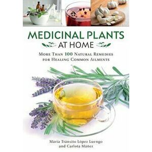 Medicinal Plants at Home: More Than 100 Natural Remedies for Healing Common Ailments, Paperback - María Tránsito López Luengo imagine