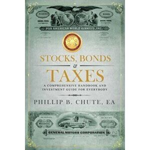 Stocks, Bonds & Taxes: A Comprehensive Handbook and Investment Guide for Everybody, Paperback - Phillip B. Chute imagine