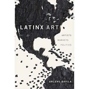 Latinx Art: Artists, Markets, and Politics, Hardcover - Arlene Dávila imagine