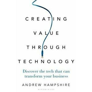 Creating Value Through Technology. Discover the Tech That Can Transform Your Business, Hardback - Andrew Hampshire imagine