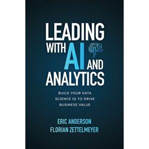 Leading with AI and Analytics: Build Your Data Science IQ to Drive Business Value, Hardcover - Eric Anderson imagine