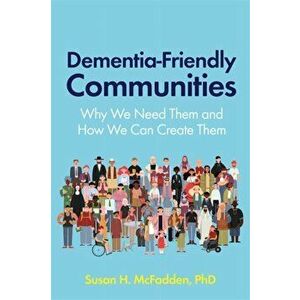 Dementia-Friendly Communities. Why We Need Them and How We Can Create Them, Paperback - Susan Mcfadden imagine