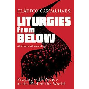 Liturgies from Below: Praying with People at the Ends of the World, Paperback - Claudio Carvalhaes imagine