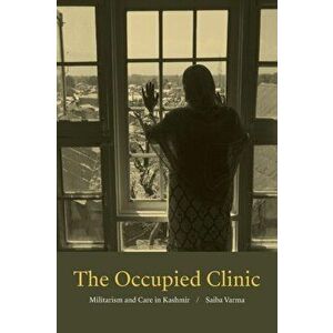 Occupied Clinic. Militarism and Care in Kashmir, Paperback - Saiba Varma imagine