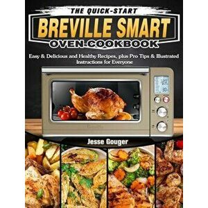 The Quick-Start Breville Smart Oven Cookbook: Easy & Delicious and Healthy Recipes, plus Pro Tips & Illustrated Instructions for Everyone - Jesse Goug imagine