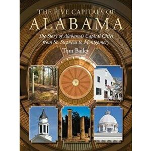 The Five Capitals of Alabama: The Story of Alabama's Capital Cities from St. Stephens to Montgomery, Hardcover - Tom Bailey imagine