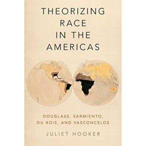 Theorizing Race in the Americas: Douglass, Sarmiento, Du Bois, and Vasconcelos, Paperback - Juliet Hooker imagine