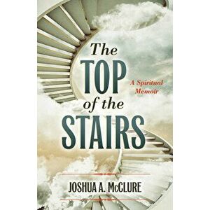 The Top of the Stairs: A Spiritual Memoir, Paperback - Joshua A. McClure imagine