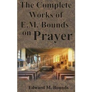 The Complete Works of E.M. Bounds on Prayer: Including: POWER, PURPOSE, PRAYING MEN, POSSIBILITIES, REALITY, ESSENTIALS, NECESSITY, WEAPON - Edward M. imagine