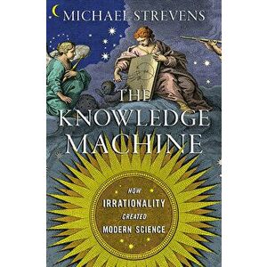 The Knowledge Machine: How Irrationality Created Modern Science, Hardcover - Michael Strevens imagine