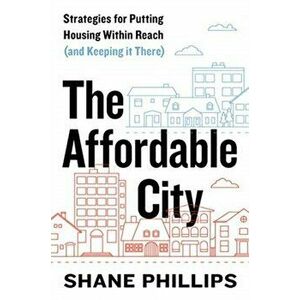 Affordable City. Strategies for Putting Housing Within Reach (and Keeping It There), Paperback - Shane Phillips imagine