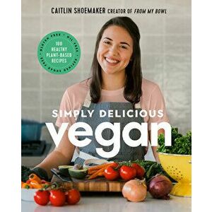 Simply Delicious Vegan: 100 Plant-Based Recipes by the Creator of from My Bowl, Hardcover - Caitlin Shoemaker imagine