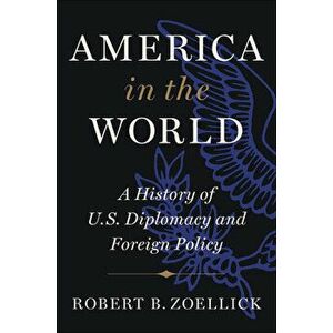 America in the World: A History of U.S. Diplomacy and Foreign Policy, Hardcover - Robert B. Zoellick imagine