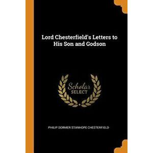Lord Chesterfield's Letters to His Son and Godson, Paperback - Philip Dormer Stanhope Chesterfield imagine