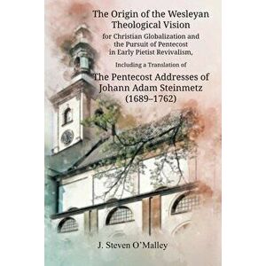 The Origin of the Wesleyan Theological Vision for Christian Globalization and the Pursuit of Pentecost in Early Pietist Revivalism, Including a Transl imagine