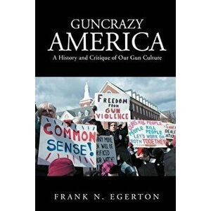 Guncrazy America: A History and Critique of Our Gun Culture, Paperback - Frank N. Egerton imagine