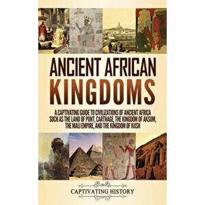 Ancient African Kingdoms: A Captivating Guide to Civilizations of Ancient Africa Such as the Land of Punt, Carthage, the Kingdom of Aksum, the M - Cap imagine