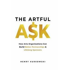 The Artful Ask: How arts organizations can build better partnerships & lifelong sponsors, Paperback - Henry Kurkowski imagine