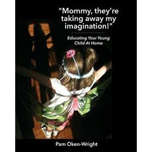 Mommy, They're Taking Away My Imagination!: Educating Your Young Child at Home, Paperback - Pam Oken-Wright imagine