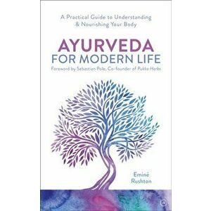 Ayurveda For Modern Life. A Practical Guide to Understanding & Nourishing Your Body, Paperback - Emine Ali Rushton imagine