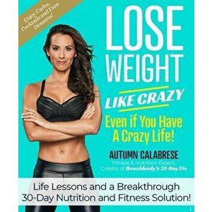 Lose Weight Like Crazy Even If You Have a Crazy Life!: Life Lessons and a Breakthrough 30-Day Nutrition and Fitness Solution! - Autumn Calabrese imagine
