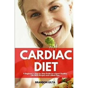 Cardiac Diet: A Beginner's Step-by-Step Guide to a Heart-Healthy Life with Recipes and a Meal Plan, Paperback - Brandon Gilta imagine