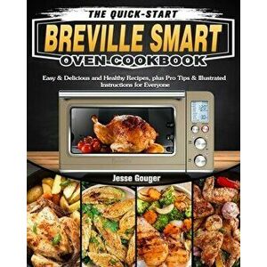 The Quick-Start Breville Smart Oven Cookbook: Easy & Delicious and Healthy Recipes, plus Pro Tips & Illustrated Instructions for Everyone - Jesse Goug imagine