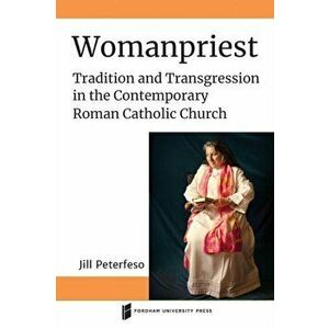 Womanpriest. Tradition and Transgression in the Contemporary Roman Catholic Church, Paperback - Jill Peterfeso imagine