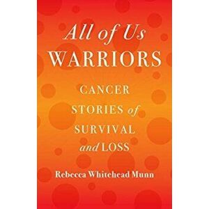 All of Us Warriors. Cancer Stories of Survival and Loss, Paperback - Rebecca Whitehead Munn imagine