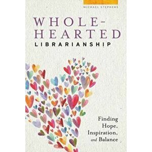 Wholehearted Librarianship: Finding Hope, Inspiration, and Balance, Paperback - Michael Stephens imagine